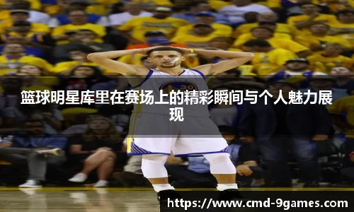 篮球明星库里在赛场上的精彩瞬间与个人魅力展现