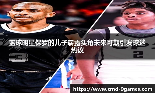 篮球明星保罗的儿子崭露头角未来可期引发球迷热议